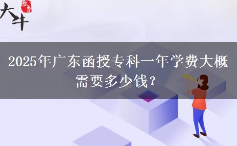 2025年廣東函授?？埔荒陮W(xué)費(fèi)大概需要多少錢？
