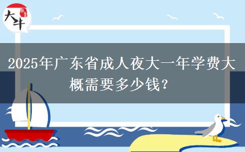2025年廣東省成人夜大一年學(xué)費(fèi)大概需要多少錢？