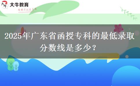 2025年廣東省函授?？频淖畹弯浫》謹稻€是多少？