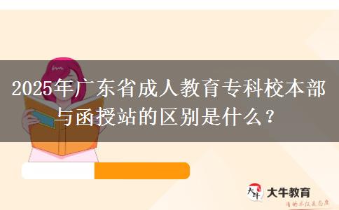 2025年廣東省成人教育?？菩１静颗c函授站的區(qū)別是什么？