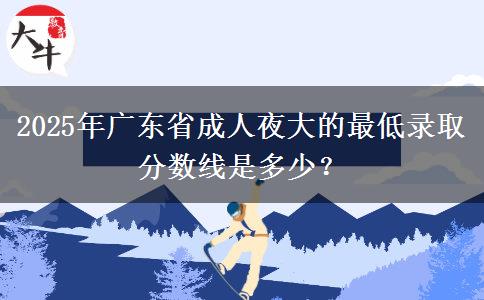 2025年廣東省成人夜大的最低錄取分?jǐn)?shù)線是多少？