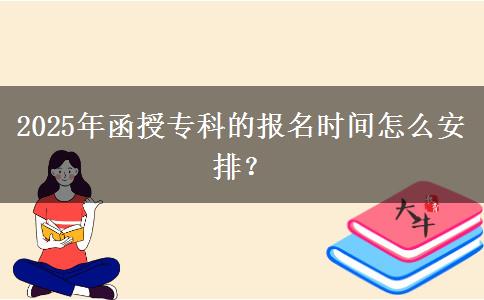 2025年函授??频膱?bào)名時(shí)間怎么安排? 2025年函授??频膱?bào)名時(shí)間怎么安排?