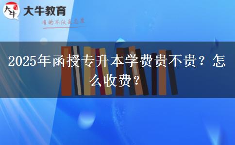 2025年函授專升本學(xué)費(fèi)貴不貴？怎么收費(fèi)？