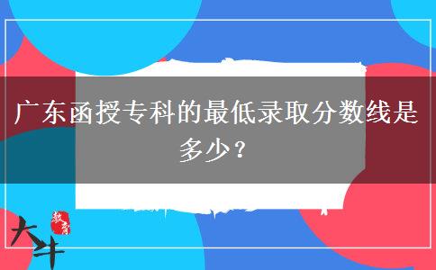 廣東函授?？频淖畹弯浫》?jǐn)?shù)線是多少？