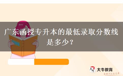 廣東函授專升本的最低錄取分?jǐn)?shù)線是多少？