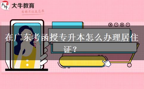在廣東考函授專升本怎么辦理居住證？
