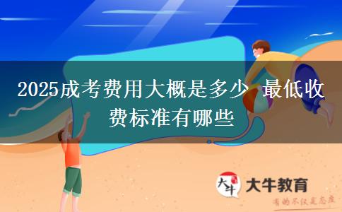 2025成考費用大概是多少 最低收費標準有哪些