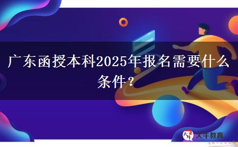 廣東函授本科2025年報名需要什么條件？