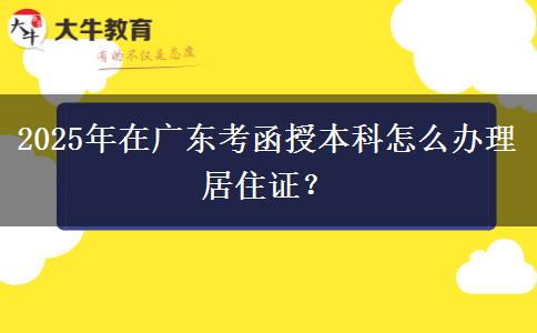 2025年在廣東考函授本科怎么辦理居住證？