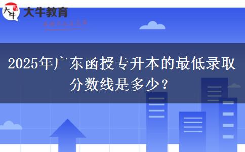 2025年廣東函授專升本的最低錄取分?jǐn)?shù)線是多少？