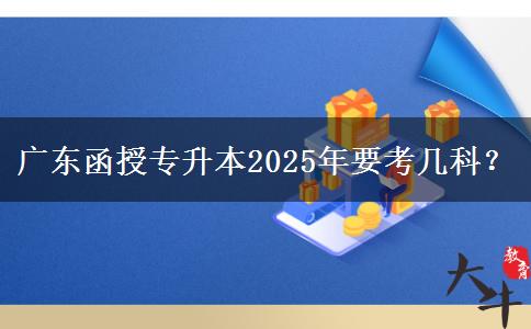 廣東函授專升本2025年要考幾科？