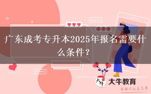 廣東成考專升本2025年報名需要什么條件？
