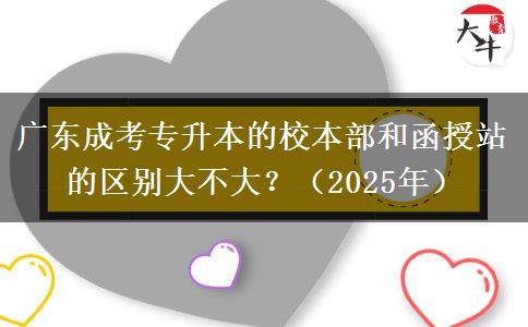 廣東成考專升本的校本部和函授站的區(qū)別大不大？（2025年）