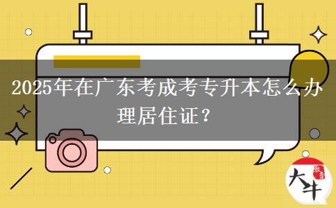 2025年在廣東考成考專升本怎么辦理居住證？