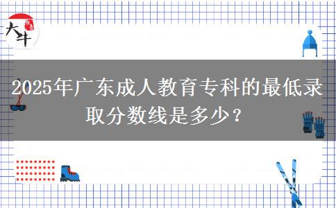 2025年廣東成人教育專(zhuān)科的最低錄取分?jǐn)?shù)線(xiàn)是多少？