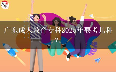 廣東成人教育?？?025年要考幾科？