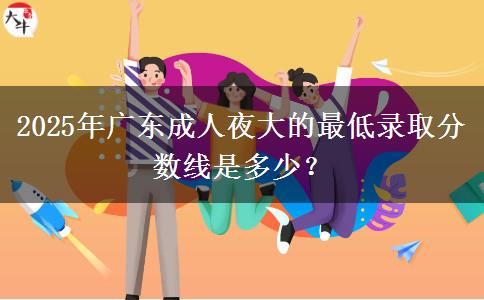 2025年廣東成人夜大的最低錄取分?jǐn)?shù)線是多少？
