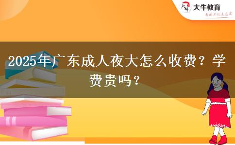 2025年廣東成人夜大怎么收費？學(xué)費貴嗎？
