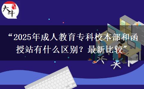 &ldquo;2025年成人教育專(zhuān)科校本部和函授站有什么區(qū)別？最新比較