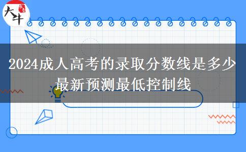 2024成人高考的錄取分?jǐn)?shù)線是多少 最新預(yù)測(cè)最低控制線