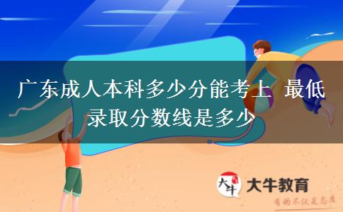 廣東成人本科多少分能考上 最低錄取分數(shù)線是多少