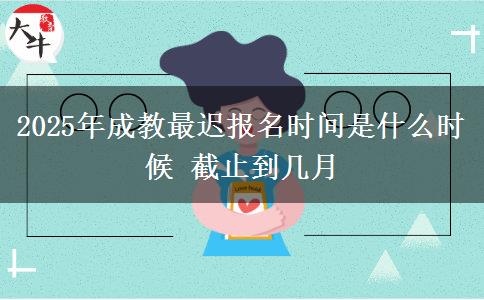 2025年成教最遲報(bào)名時(shí)間是什么時(shí)候 截止到幾月