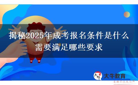 揭秘2025年成考報名條件是什么 需要滿足哪些要求