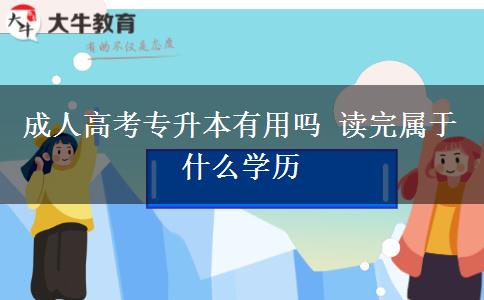成人高考專(zhuān)升本有用嗎 讀完屬于什么學(xué)歷