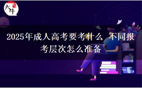2025年成人高考要考什么 不同報考層次怎么準(zhǔn)備