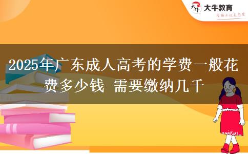 2025年廣東成人高考的學(xué)費(fèi)一般花費(fèi)多少錢 需要繳納幾千