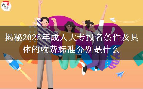 揭秘2025年成人大專報(bào)名條件及具體的收費(fèi)標(biāo)準(zhǔn)分別是什么