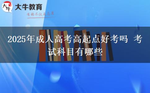2025年成人高考高起點(diǎn)好考嗎 考試科目有哪些