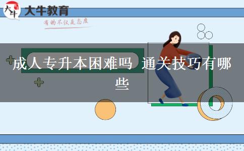 成人專升本困難嗎 通關技巧有哪些