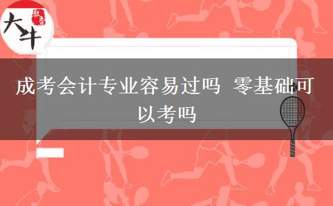 成考會計專業(yè)容易過嗎 零基礎可以考嗎
