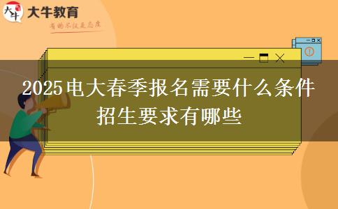 2025電大春季報(bào)名需要什么條件 招生要求有哪些