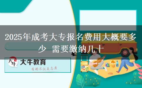 2025年成考大專報名費用大概要多少 需要繳納幾十 2025年成考大專報名費用大概要多少 需要繳納幾十
