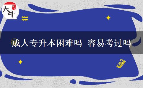 成人專升本困難嗎 容易考過嗎 成人專升本困難嗎 容易考過嗎