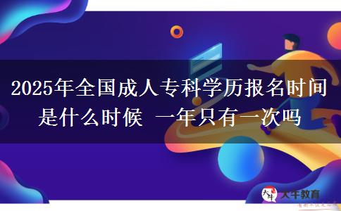 2025年全國成人?？茖W(xué)歷報(bào)名時(shí)間是什么時(shí)候 一年只有一次嗎