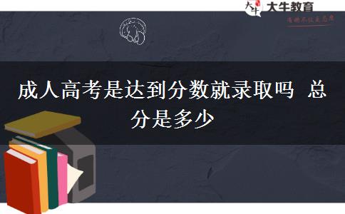 成人高考是達到分數(shù)就錄取嗎 總分是多少