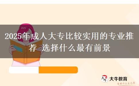 2025年成人大專比較實(shí)用的專業(yè)推薦 選擇什么最有前景