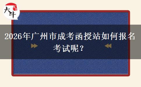 2026年廣州市成考函授站如何報名考試呢。</div>
                    <div   class=