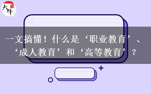 一文搞懂！什么是&lsquo;職業(yè)教育&rsquo;、&lsquo;成人教育&rsquo;和&lsquo;高等教育&rsquo;？
