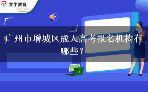 廣州市增城區(qū)成人高考報名機構(gòu)有哪些？
