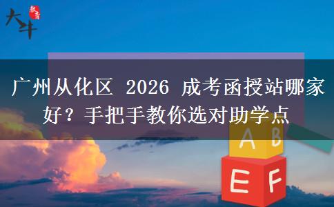 廣州從化區(qū) 2026 成考函授站哪家好？手把手教你選對助學(xué)點