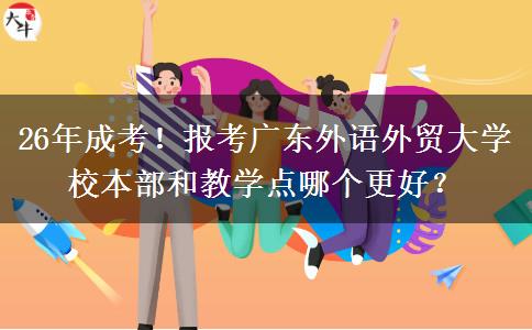 26年成考！報(bào)考廣東外語(yǔ)外貿(mào)大學(xué)校本部和教學(xué)點(diǎn)哪個(gè)更好？