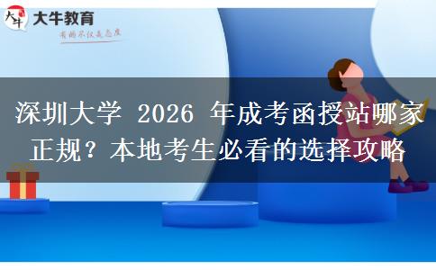 深圳大學(xué) 2026 年成考函授站哪家正規(guī)？本地考生必看的選擇攻略