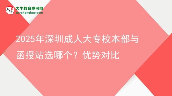 2025年深圳成人大專校本部與函授站選哪個(gè)？?jī)?yōu)勢(shì)對(duì)比圖片