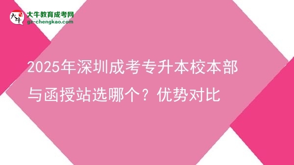 2025年深圳成考專升本校本部與函授站選哪個？優(yōu)勢對比圖片