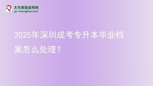 2025年深圳成考專升本畢業(yè)檔案怎么處理？圖片