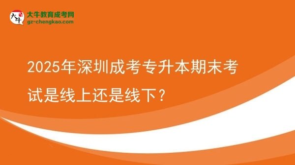 2025年深圳成考專升本期末考試是線上還是線下？圖片
